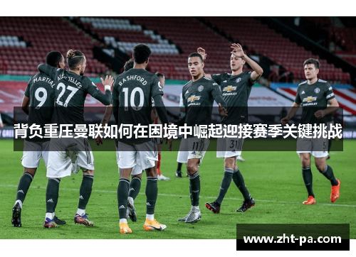 背负重压曼联如何在困境中崛起迎接赛季关键挑战