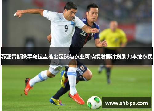 苏亚雷斯携手乌拉圭推出足球与农业可持续发展计划助力本地农民