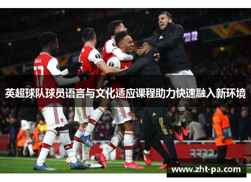 英超球队球员语言与文化适应课程助力快速融入新环境