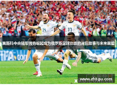 莫斯科中央陆军强势崛起成为俄罗斯足球劲旅的背后故事与未来展望
