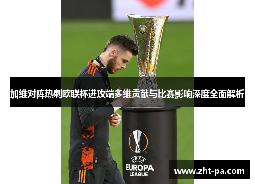 加维对阵热刺欧联杯进攻端多维贡献与比赛影响深度全面解析 加维对阵热刺欧联杯进攻端多维贡献与比赛影响深度全面解析