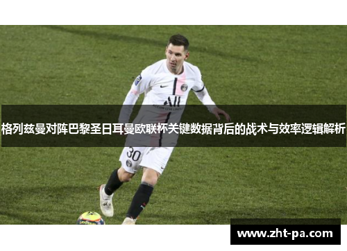 格列兹曼对阵巴黎圣日耳曼欧联杯关键数据背后的战术与效率逻辑解析