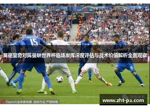 莫德里奇对阵曼联世界杯临场发挥深度评估与战术价值解析全面观察
