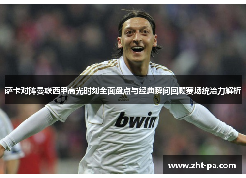 萨卡对阵曼联西甲高光时刻全面盘点与经典瞬间回顾赛场统治力解析