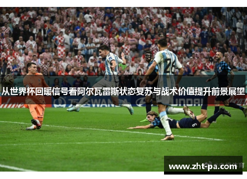 从世界杯回暖信号看阿尔瓦雷斯状态复苏与战术价值提升前景展望 从世界杯回暖信号看阿尔瓦雷斯状态复苏与战术价值提升前景展望