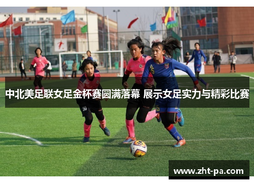 中北美足联女足金杯赛圆满落幕 展示女足实力与精彩比赛
