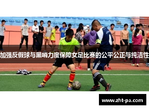 加强反假球与黑哨力度保障女足比赛的公平公正与纯洁性