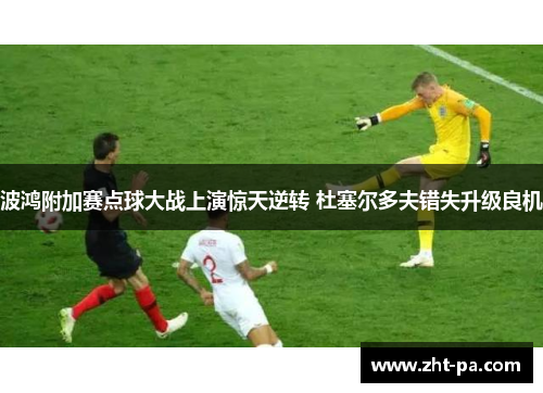 波鸿附加赛点球大战上演惊天逆转 杜塞尔多夫错失升级良机 波鸿附加赛点球大战上演惊天逆转 杜塞尔多夫错失升级良机