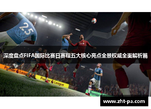 深度盘点FIFA国际比赛日赛程五大核心亮点全景权威全面解析篇 深度盘点FIFA国际比赛日赛程五大核心亮点全景权威全面解析篇