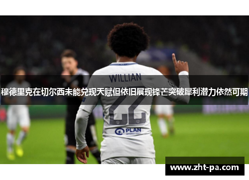 穆德里克在切尔西未能兑现天赋但依旧展现锋芒突破犀利潜力依然可期 穆德里克在切尔西未能兑现天赋但依旧展现锋芒突破犀利潜力依然可期