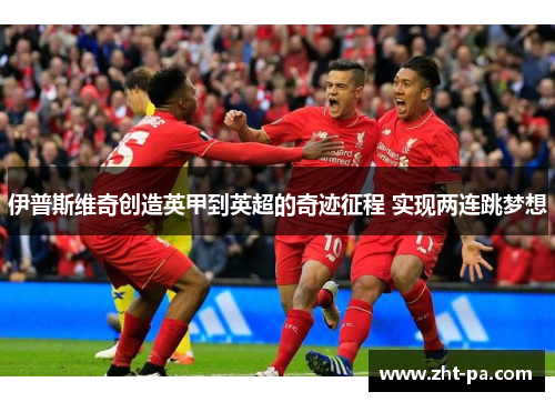 伊普斯维奇创造英甲到英超的奇迹征程 实现两连跳梦想
