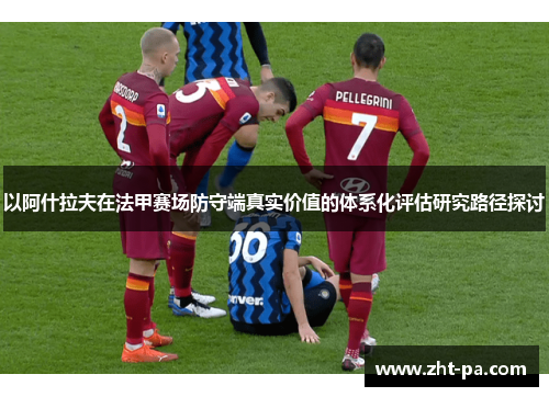 以阿什拉夫在法甲赛场防守端真实价值的体系化评估研究路径探讨
