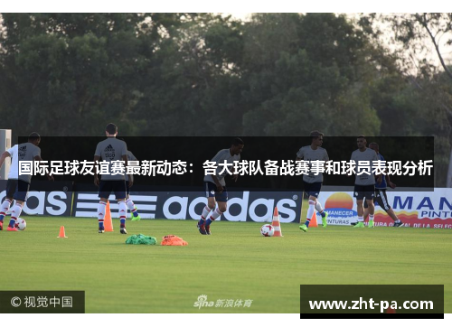 国际足球友谊赛最新动态：各大球队备战赛事和球员表现分析