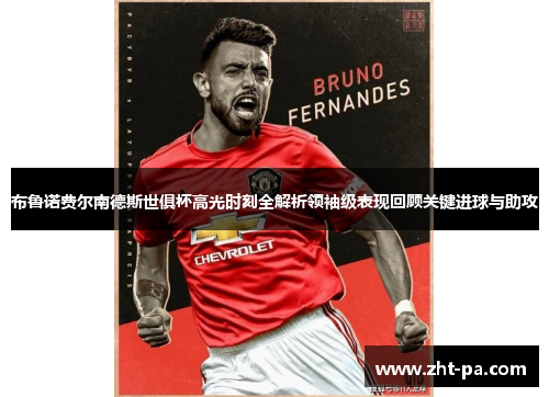 布鲁诺费尔南德斯世俱杯高光时刻全解析领袖级表现回顾关键进球与助攻