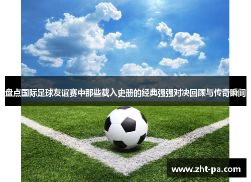 盘点国际足球友谊赛中那些载入史册的经典强强对决回顾与传奇瞬间