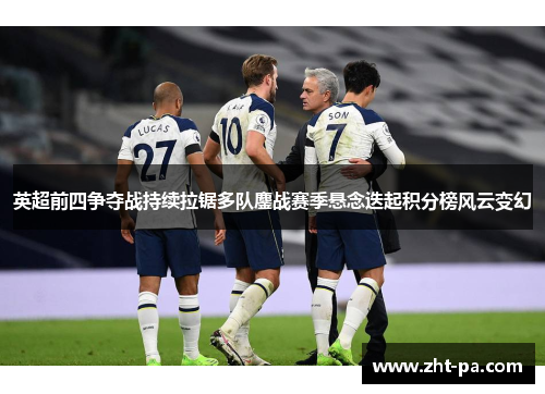 英超前四争夺战持续拉锯多队鏖战赛季悬念迭起积分榜风云变幻