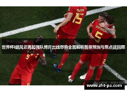 世界杯I组风云再起强队博弈出线形势全面解析前景预测与焦点战回顾 世界杯I组风云再起强队博弈出线形势全面解析前景预测与焦点战回顾