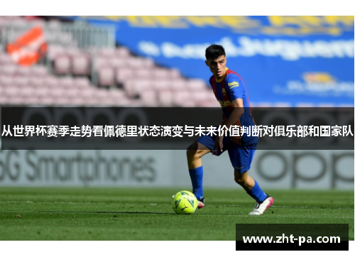 从世界杯赛季走势看佩德里状态演变与未来价值判断对俱乐部和国家队 从世界杯赛季走势看佩德里状态演变与未来价值判断对俱乐部和国家队