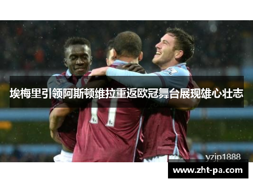 埃梅里引领阿斯顿维拉重返欧冠舞台展现雄心壮志