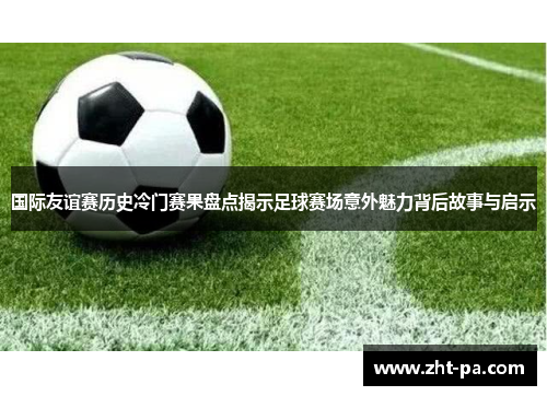 国际友谊赛历史冷门赛果盘点揭示足球赛场意外魅力背后故事与启示 国际友谊赛历史冷门赛果盘点揭示足球赛场意外魅力背后故事与启示