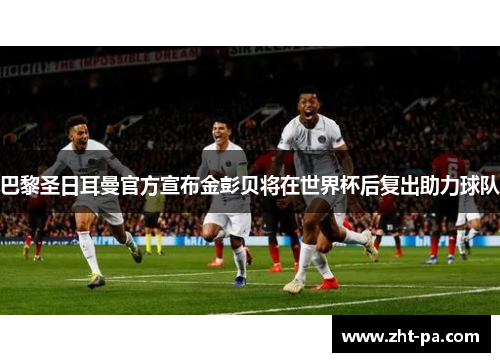 巴黎圣日耳曼官方宣布金彭贝将在世界杯后复出助力球队