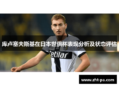 库卢塞夫斯基在日本世俱杯表现分析及状态评估