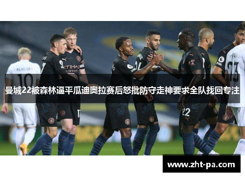 曼城22被森林逼平瓜迪奥拉赛后怒批防守走神要求全队找回专注 曼城22被森林逼平瓜迪奥拉赛后怒批防守走神要求全队找回专注