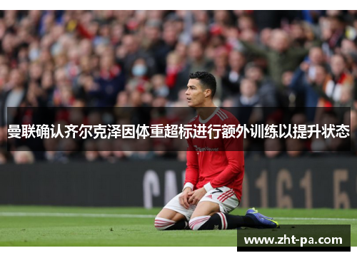 曼联确认齐尔克泽因体重超标进行额外训练以提升状态