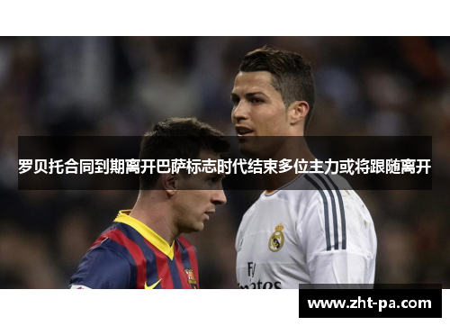罗贝托合同到期离开巴萨标志时代结束多位主力或将跟随离开